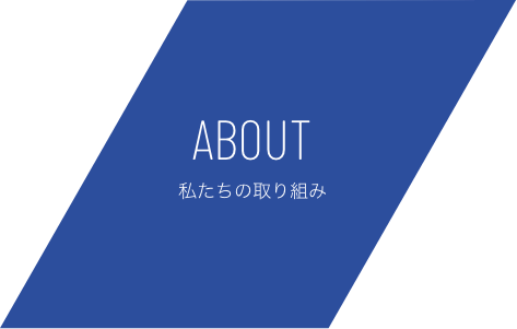 ABOUT 私たちの取り組み